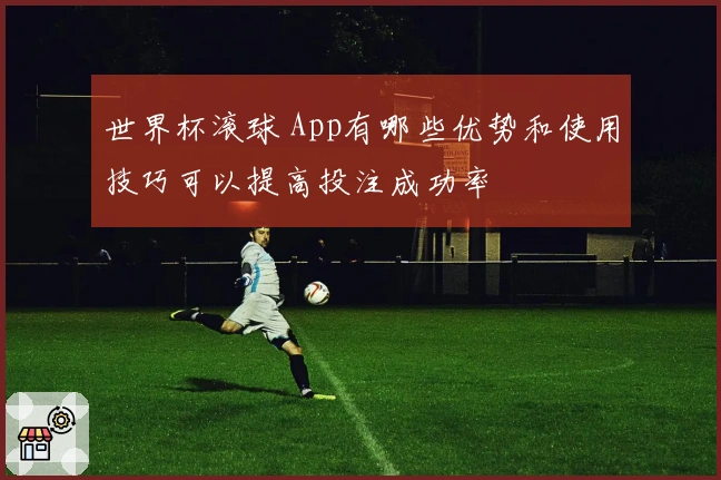 世界杯滚球 App有哪些优势和使用技巧可以提高投注成功率