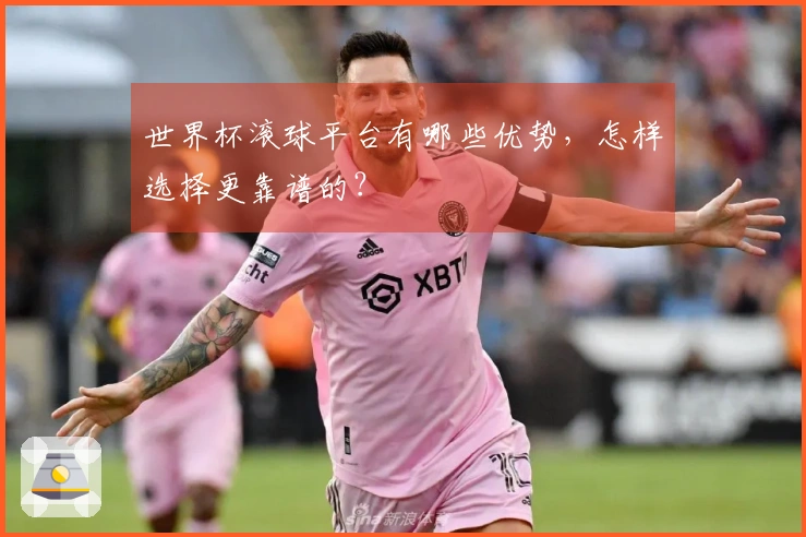 世界杯滚球平台有哪些优势，怎样选择更靠谱的？