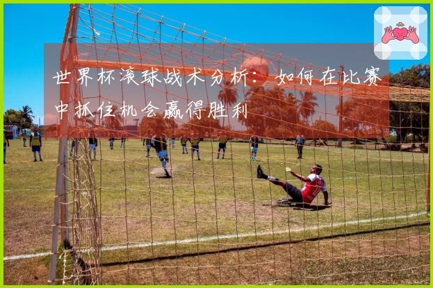 世界杯滚球战术分析：如何在比赛中抓住机会赢得胜利