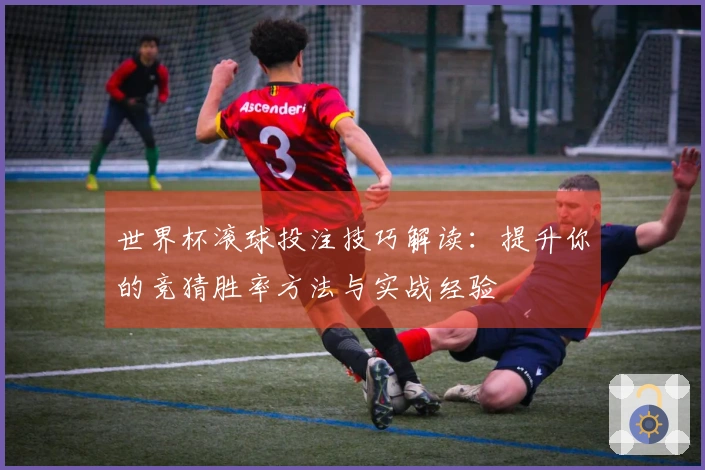 世界杯滚球投注技巧解读：提升你的竞猜胜率方法与实战经验