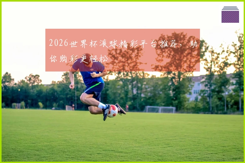 2026世界杯滚球精彩平台推荐，助你购彩更轻松