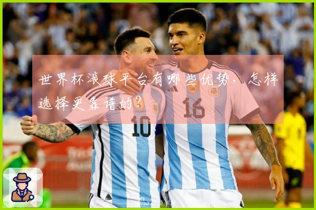 世界杯滚球平台有哪些优势，怎样选择更靠谱的？