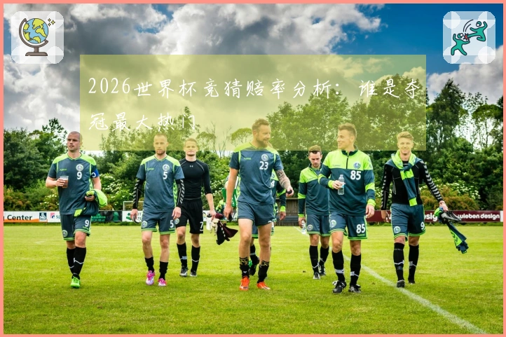 2026世界杯竞猜赔率分析：谁是夺冠最大热门