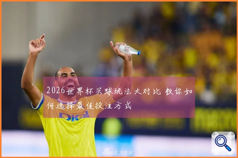 2026世界杯买球玩法大对比 教你如何选择最佳投注方式