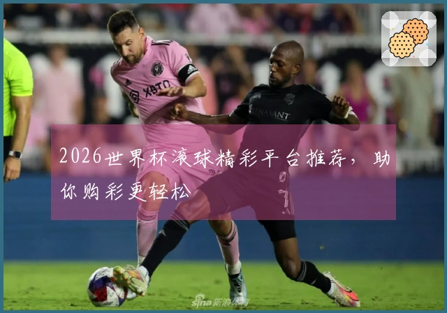 2026世界杯滚球精彩平台推荐，助你购彩更轻松