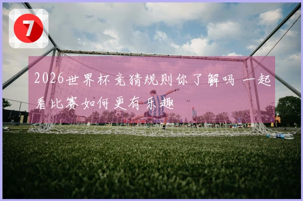 2026世界杯竞猜规则你了解吗 一起看比赛如何更有乐趣